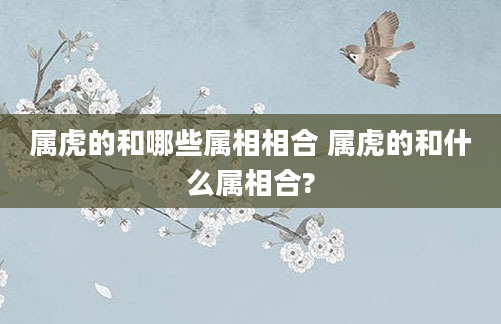 属虎的和哪些属相相合 属虎的和什么属相合?