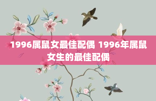 1996属鼠女最佳配偶 1996年属鼠女生的最佳配偶