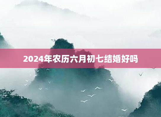 2024年农历六月初七结婚好吗