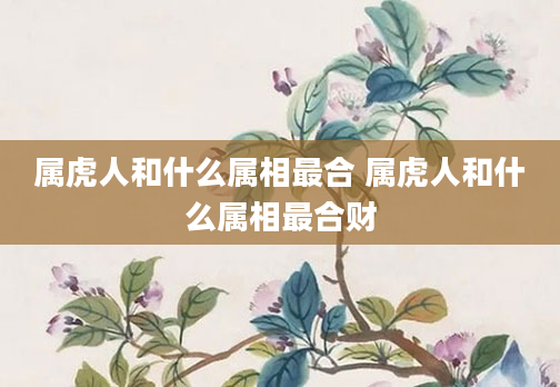 属虎人和什么属相最合 属虎人和什么属相最合财