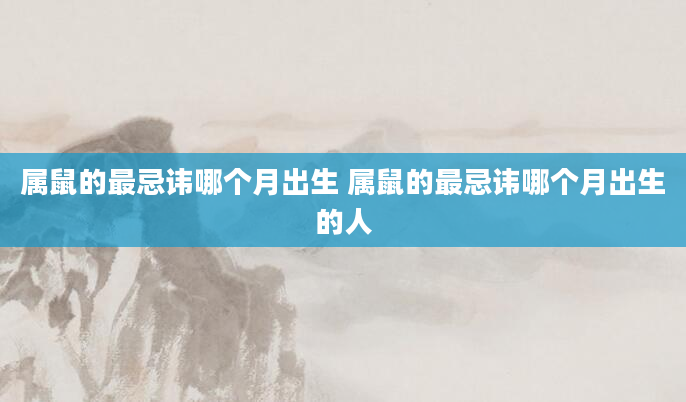 属鼠的最忌讳哪个月出生 属鼠的最忌讳哪个月出生的人