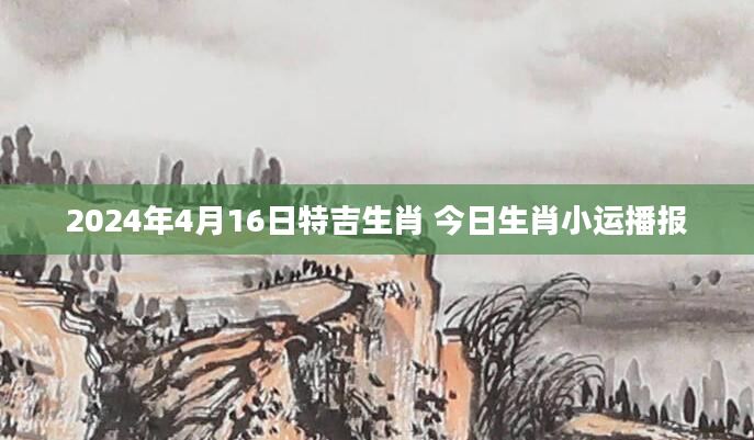 2024年4月16日特吉生肖 今日生肖小运播报