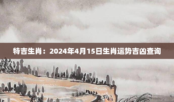 特吉生肖：2024年4月15日生肖运势吉凶查询