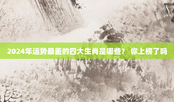 2024年运势最差的四大生肖是哪些？ 你上榜了吗
