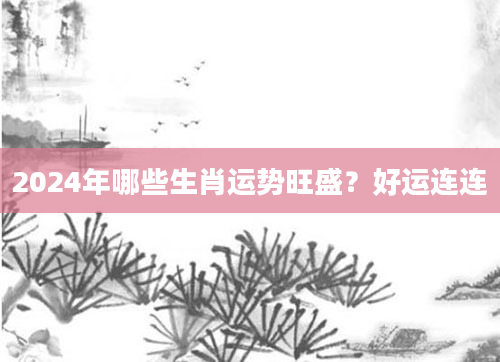 2024年哪些生肖运势旺盛？好运连连