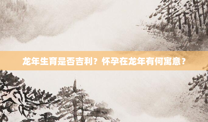 龙年生育是否吉利？怀孕在龙年有何寓意？
