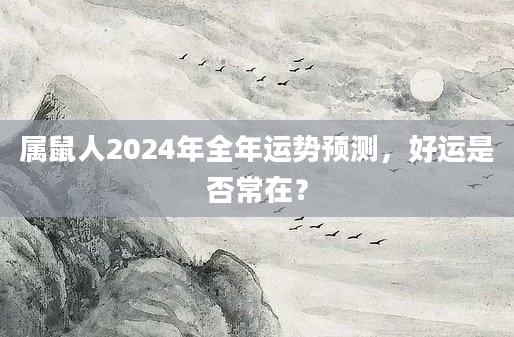 属鼠人2024年全年运势预测，好运是否常在？