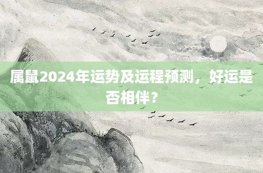 属鼠2024年运势及运程预测，好运是否相伴？