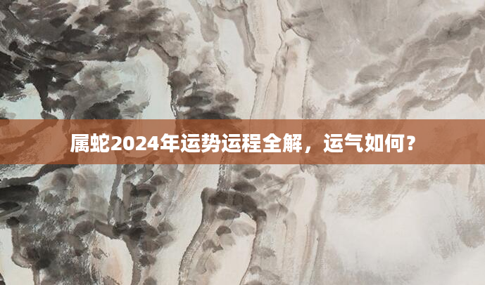 属蛇2024年运势运程全解，运气如何？