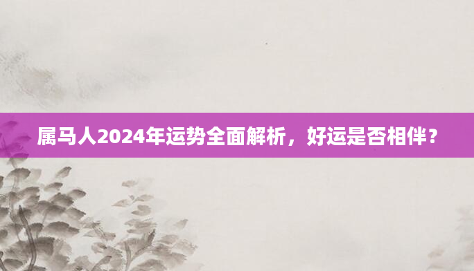 属马人2024年运势全面解析，好运是否相伴？