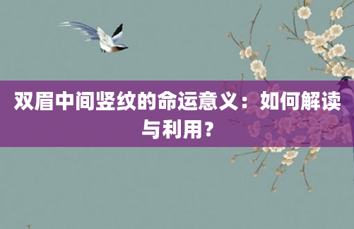 双眉中间竖纹的命运意义：如何解读与利用？