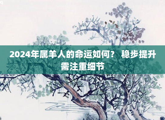 2024年属羊人的命运如何？ 稳步提升需注重细节