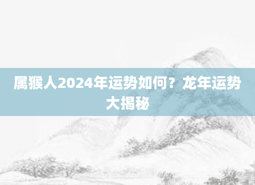 属猴人2024年运势如何？龙年运势大揭秘