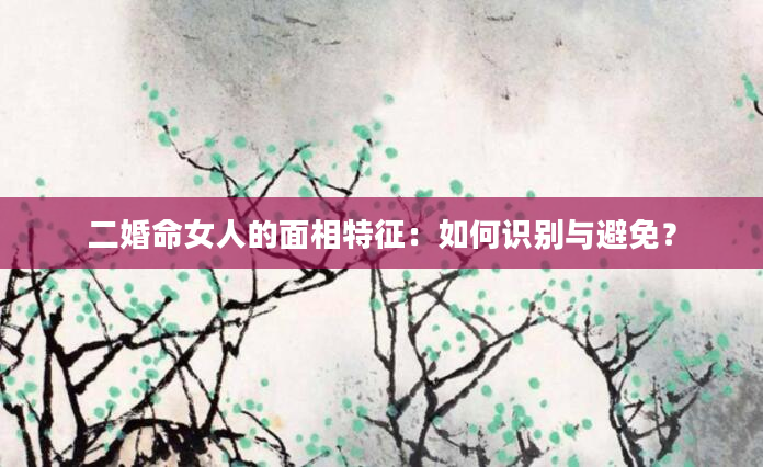 二婚命女人的面相特征：如何识别与避免？