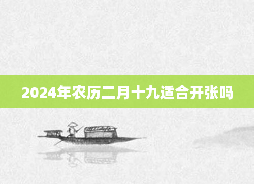 2024年农历二月十九适合开张吗