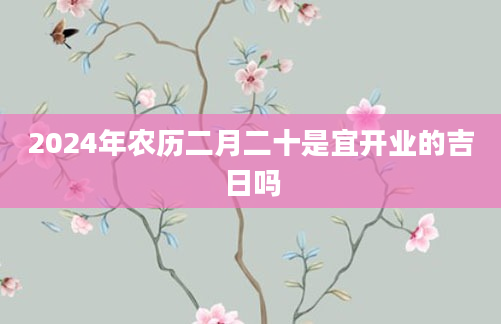 2024年农历二月二十是宜开业的吉日吗