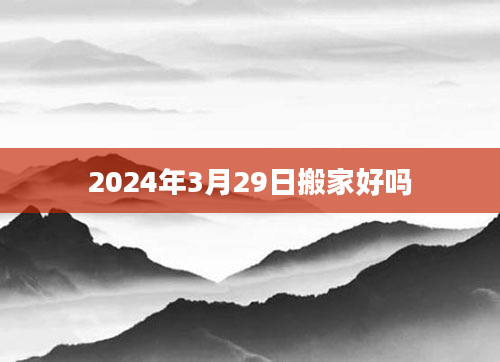 2024年3月29日搬家好吗
