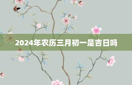 2024年农历三月初一是吉日吗