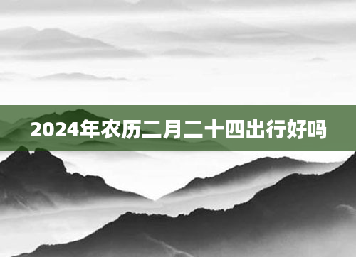 2024年农历二月二十四出行好吗