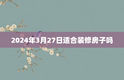 2024年3月27日适合装修房子吗