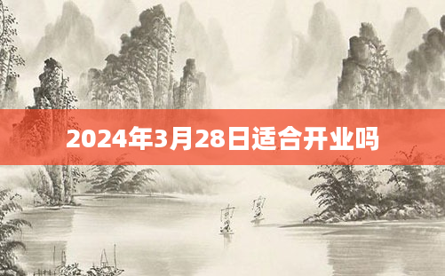 2024年3月28日适合开业吗