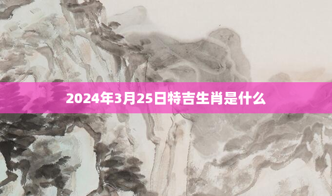 2024年3月25日特吉生肖是什么