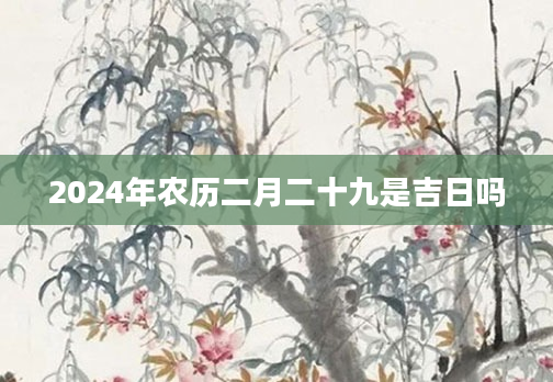 2024年农历二月二十九是吉日吗