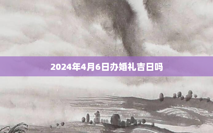 2024年4月6日办婚礼吉日吗