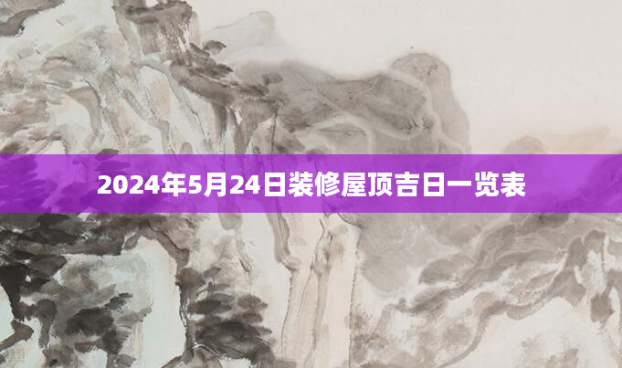 2024年5月24日装修屋顶吉日一览表