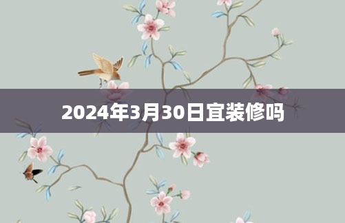 2024年3月30日宜装修吗