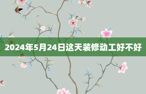 2024年5月24日这天装修动工好不好
