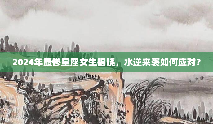 2024年最惨星座女生揭晓，水逆来袭如何应对？