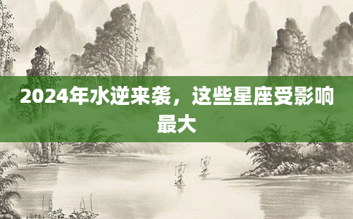 2024年水逆来袭，这些星座受影响最大