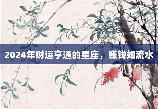 2024年财运亨通的星座，赚钱如流水