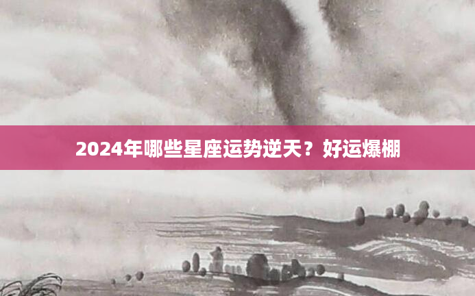 2024年哪些星座运势逆天？好运爆棚