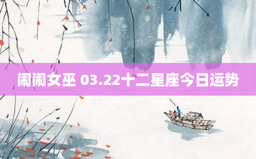 闹闹女巫 03.22十二星座今日运势