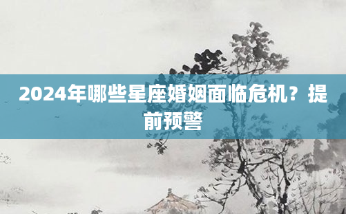 2024年哪些星座婚姻面临危机？提前预警
