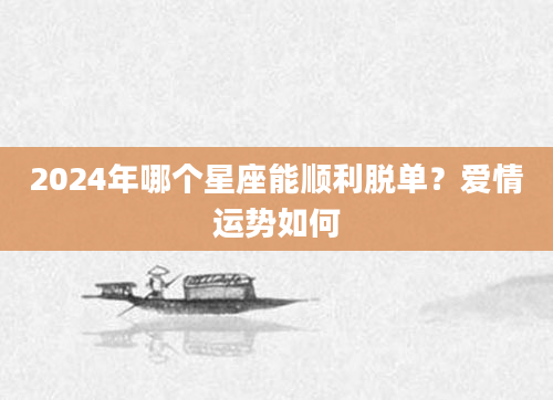 2024年哪个星座能顺利脱单？爱情运势如何