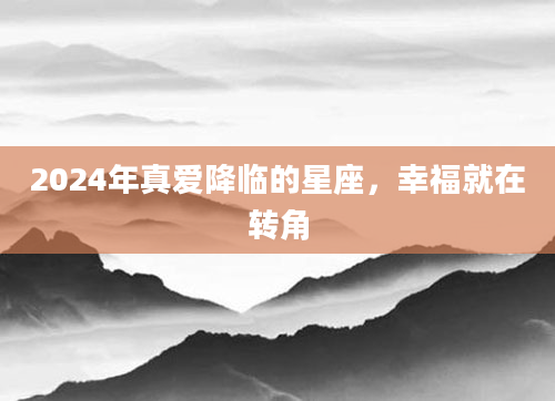 2024年真爱降临的星座，幸福就在转角