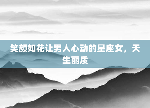 笑颜如花让男人心动的星座女，天生丽质