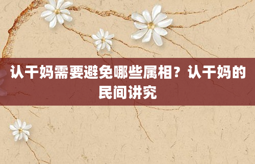 认干妈需要避免哪些属相？认干妈的民间讲究