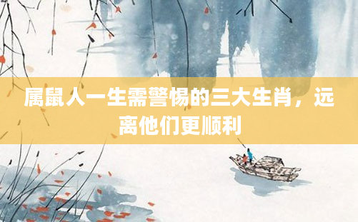 属鼠人一生需警惕的三大生肖，远离他们更顺利