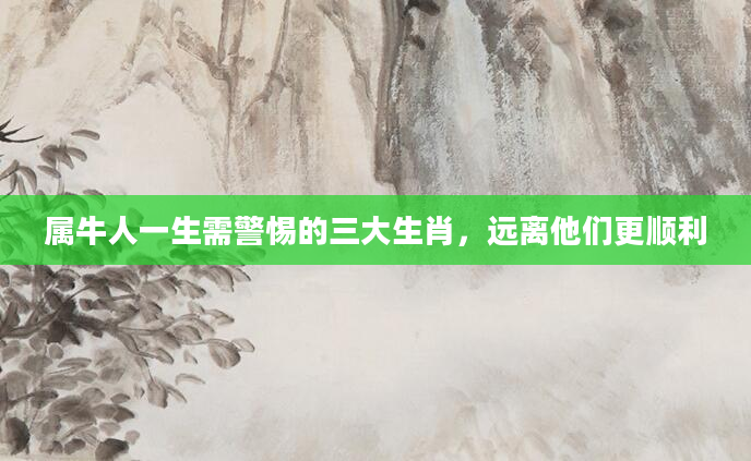 属牛人一生需警惕的三大生肖，远离他们更顺利