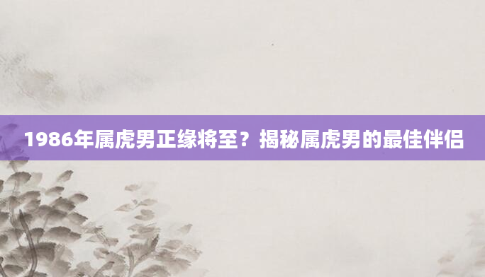 1986年属虎男正缘将至？揭秘属虎男的最佳伴侣