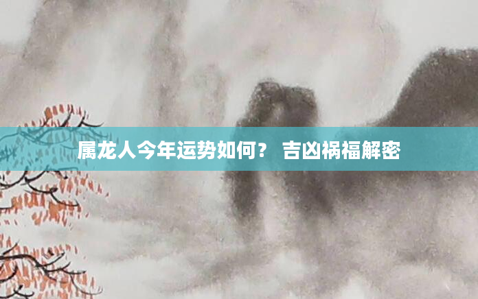 属龙人今年运势如何？ 吉凶祸福解密