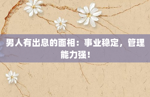 男人有出息的面相：事业稳定，管理能力强！
