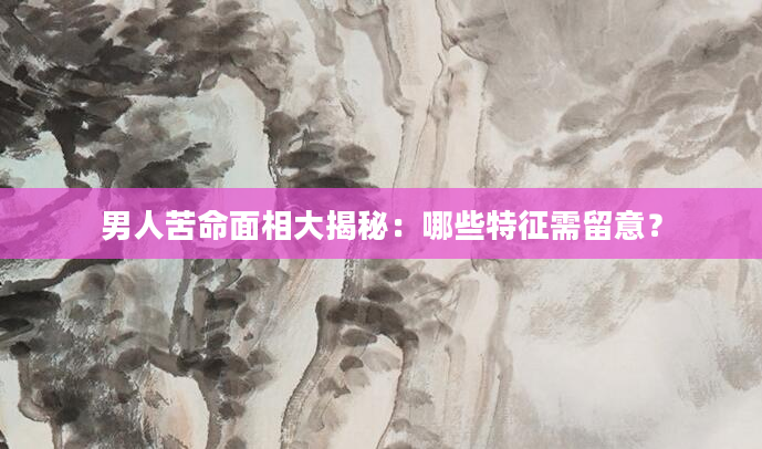 男人苦命面相大揭秘：哪些特征需留意？