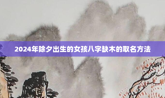 2024年除夕出生的女孩八字缺木的取名方法