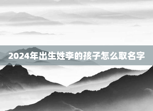 2024年出生姓李的孩子怎么取名字