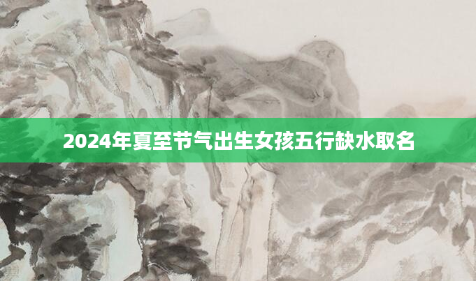 2024年夏至节气出生女孩五行缺水取名
